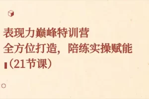 【2024.01.14】表现力巅峰特训营，全方位打造，陪练实操赋能（21节课）百度网盘免费下载-芽米宝库