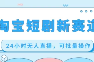【2024.01.14】淘宝短剧新赛道，24小时无人直播，可批量操作百度网盘免费下载-芽米宝库