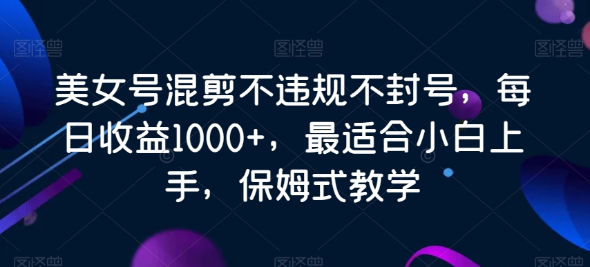 图片[1]-【2024.01.14】美女号混剪不违规不封号，每日收益1000+，最适合小白上手，保姆式教学百度网盘免费下载-芽米宝库
