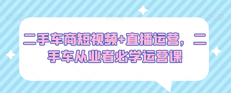 图片[1]-【2024.01.14】二手车商短视频+直播运营，二手车从业者必学运营课百度网盘免费下载-芽米宝库