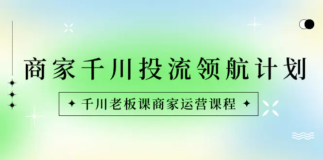 图片[1]-【2024.01.11】商家-千川投流 领航计划：千川老板课商家运营课程百度网盘免费下载-芽米宝库