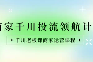 【2024.01.11】商家-千川投流 领航计划：千川老板课商家运营课程百度网盘免费下载-芽米宝库