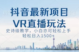 【2024.01.10】抖音最新VR直播玩法，史诗级教学，小白也可轻松上手，轻松日入1500+百度网盘免费下载-芽米宝库
