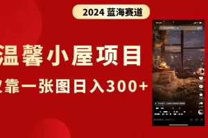 【2024.01.10】抖音爆火温馨小屋项目，仅靠一张图片日入300+，附保姆级教程百度网盘免费下载-芽米宝库