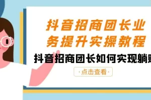 【2024.01.10】抖音-招商团长业务提升实操教程，抖音招商团长如何实现躺赚（38节）百度网盘免费下载-芽米宝库
