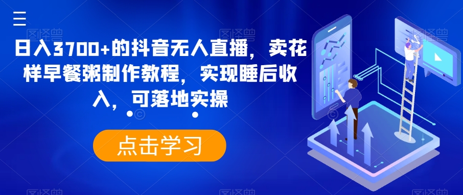 图片[1]-【2024.01.07】日入3700+的抖音无人直播，卖花样早餐粥制作教程，实现睡后收入，可落地实操百度网盘免费下载-芽米宝库