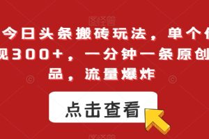 【2024.01.05】最新今日头条搬砖玩法，单个作品变现300+，一分钟一条原创作品，流量爆炸百度网盘免费下载-芽米宝库