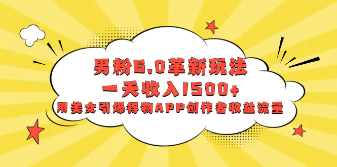 图片[1]-【2024.01.04】男粉6.0革新玩法，一天收入1500+，用美女引爆得物APP创作者收益流量百度网盘免费下载-芽米宝库