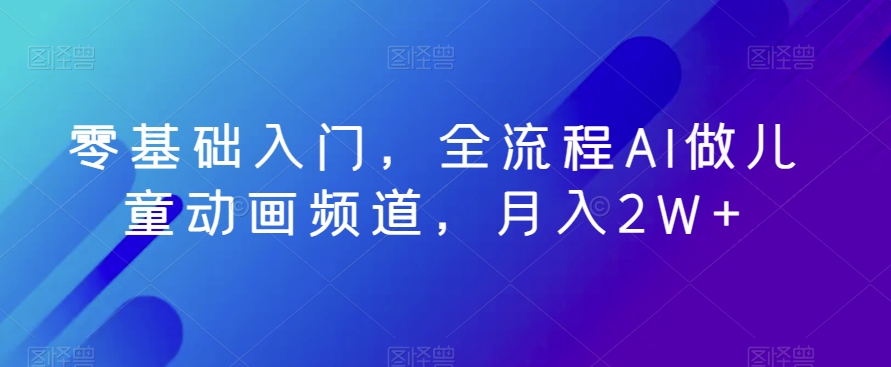 图片[1]-【2024.01.04】零基础入门，全流程AI做儿童动画频道，月入2W+百度网盘免费下载-芽米宝库
