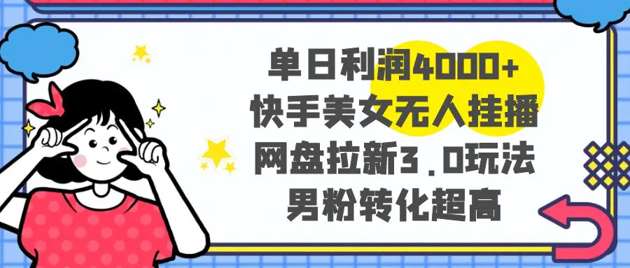 图片[1]-【2024.01.03】单日利润4000+快手美女无人挂播，网盘拉新3.0玩法，男粉转化超高百度网盘免费下载-芽米宝库