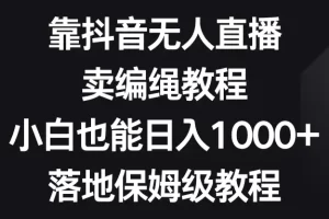 【2024.01.02】靠抖音无人直播，卖编绳教程，小白也能日入1000+，落地保姆级教程百度网盘免费下载-芽米宝库