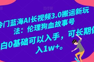 【2024.01.02】冷门蓝海AI长视频3.0搬运新玩法：伦理狗血故事号，小白0基础可以入手，可长期做月入1w+百度网盘免费下载-芽米宝库