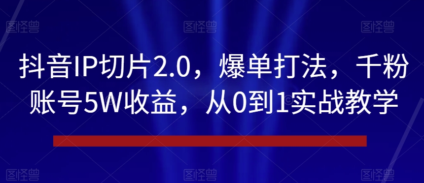 图片[1]-【2024.01.01】抖音IP切片2.0，爆单打法，千粉账号5W收益，从0到1实战教学百度网盘免费下载-芽米宝库