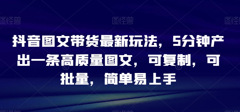 图片[1]-【2023.12.31】抖音图文带货最新玩法，5分钟产出一条高质量图文，可复制，可批量，简单易上手百度网盘免费下载-芽米宝库