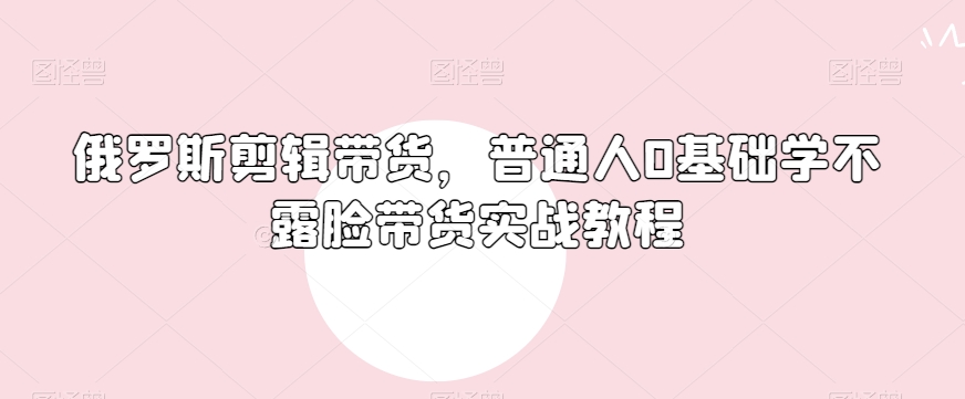 图片[1]-【2023.12.29】俄罗斯产品剪辑带货，普通人0基础学不露脸带货实战教程百度网盘免费下载-芽米宝库