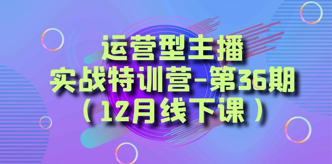 图片[1]-【2023.12.31】运营型主播·实战特训营-第36期（12月线下课） 从底层逻辑到起号思路，到运营型主播到千川投放思路，高质量授课百度网盘免费下载-芽米宝库