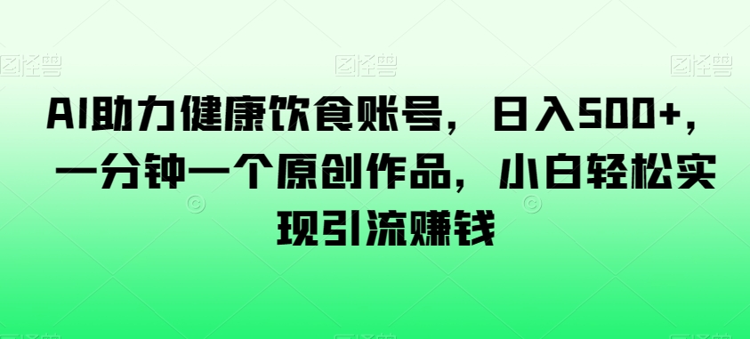 图片[1]-【2023.12.28】AI助力健康饮食账号，日入500+，一分钟一个原创作品，小白轻松实现引流赚钱百度网盘免费下载-芽米宝库