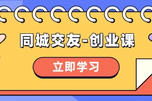 【2023.12.28】同城交友-创业课，和你分享如何在你的城市，进行一场同城交友-创业百度网盘免费下载-芽米宝库