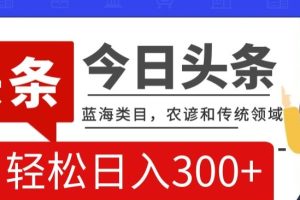 【2023.12.27】AI头条传统和农谚领域，蓝海类目，搬运+AI优化，轻松日入300+百度网盘免费下载-芽米宝库
