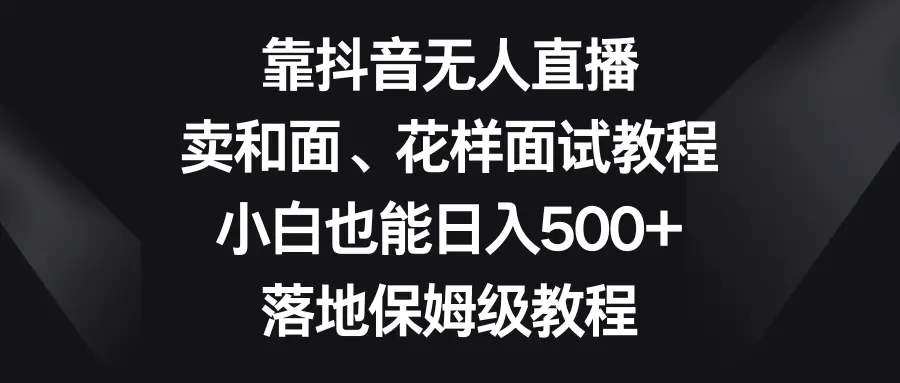 图片[1]-【2023.12.26】靠抖音无人直播，卖和面、花样面食教程，小白也能日入500+，落地保姆级教程百度网盘免费下载-芽米宝库