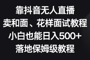 【2023.12.26】靠抖音无人直播，卖和面、花样面食教程，小白也能日入500+，落地保姆级教程百度网盘免费下载-芽米宝库