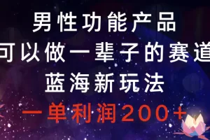 【2023.12.26】男性功能产品，可以做一辈子的赛道，蓝海新玩法，一单利润200+百度网盘免费下载-芽米宝库