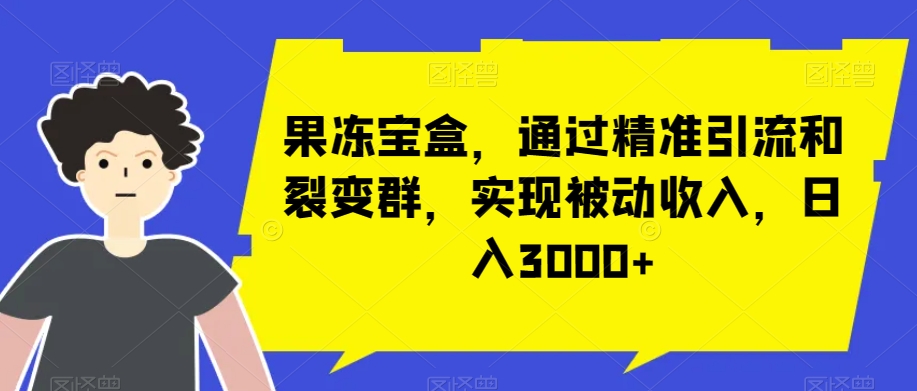 图片[1]-【2023.12.22】果冻宝盒，通过精准引流和裂变群，实现被动收入，日入3000+百度网盘免费下载-芽米宝库