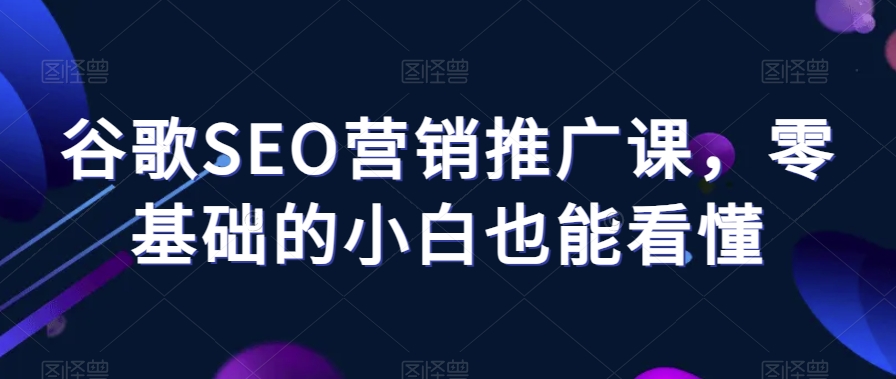 图片[1]-【2023.12.22】谷歌SEO营销推广课，零基础的小白也能看懂百度网盘免费下载-芽米宝库