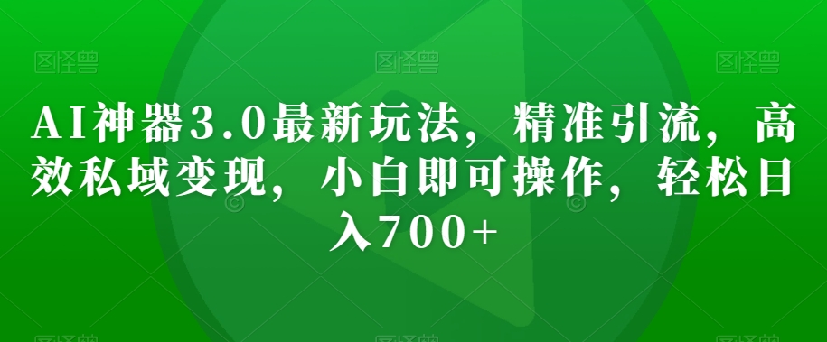 图片[1]-【2023.12.20】AI神器3.0最新玩法，精准引流，高效私域变现，小白即可操作，轻松日入700+百度网盘免费下载-芽米宝库