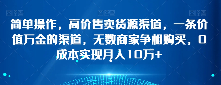 图片[1]-【2023.12.20】简单操作，高价售卖货源渠道，一条价值万金的渠道，无数商家争相购买，0成本实现月入10万+百度网盘免费下载-芽米宝库