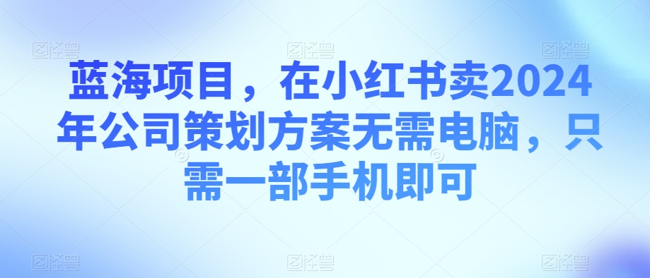 图片[1]-【2023.12.19】蓝海项目，在小红书卖2024年公司策划方案无需电脑，只需一部手机即可百度网盘免费下载-芽米宝库