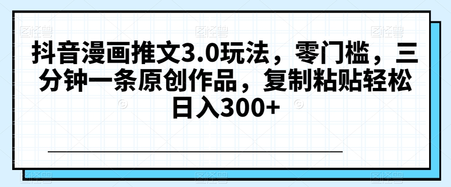 图片[1]-【2023.12.19】抖音漫画推文3.0玩法，零门槛，三分钟一条原创作品，复制粘贴轻松日入300+百度网盘免费下载-芽米宝库