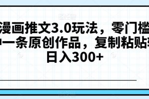 【2023.12.19】抖音漫画推文3.0玩法，零门槛，三分钟一条原创作品，复制粘贴轻松日入300+百度网盘免费下载-芽米宝库