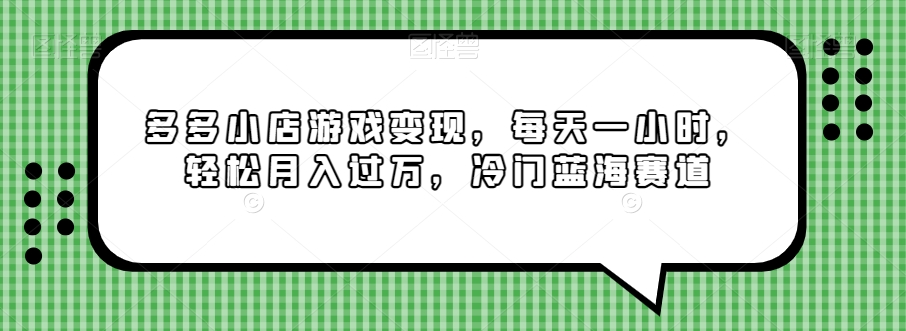 图片[1]-【2023.12.19】多多小店游戏变现，每天一小时，轻松月入过万，冷门蓝海赛道百度网盘免费下载-芽米宝库