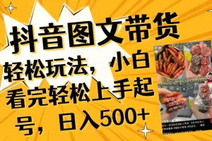【2023.12.19】抖音图文带货轻松玩法，小白看完轻松上手起号，日入500+百度网盘免费下载-芽米宝库