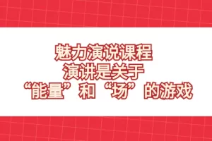 【2023.12.18】魅力演说课程，演讲是关于“能量”和“场”的游戏百度网盘免费下载-芽米宝库