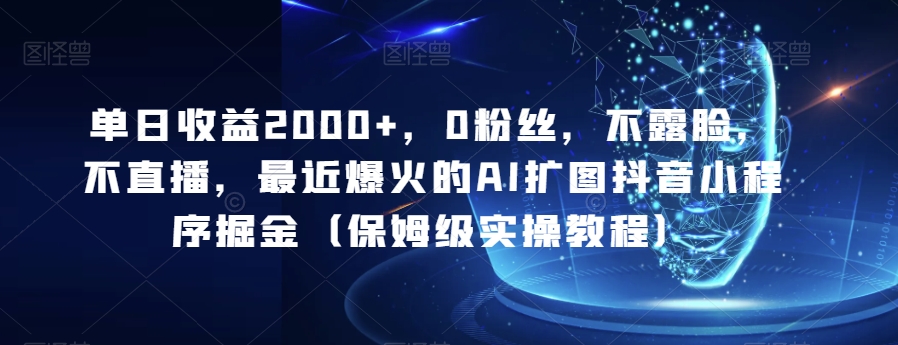 图片[1]-【2023.12.17】单日收益2000+，0粉丝，不露脸，不直播，最近爆火的AI扩图抖音小程序掘金（保姆级实操教程）百度网盘免费下载-芽米宝库