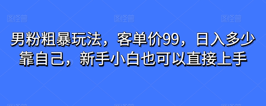 图片[1]-【2023.12.17】男粉粗暴玩法，客单价99，日入多少靠自己，新手小白也可以直接上手百度网盘免费下载-芽米宝库