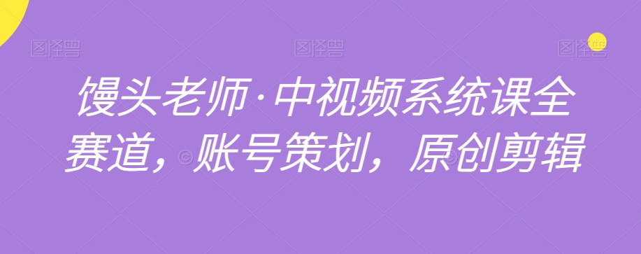 图片[1]-【2023.12.16】馒头老师·中视频系统课全赛道，账号策划，原创剪辑百度网盘免费下载-芽米宝库