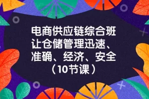 【2023.12.16】电商-供应链综合班，让仓储管理迅速、准确、经济、安全！（10节课）百度网盘免费下载-芽米宝库