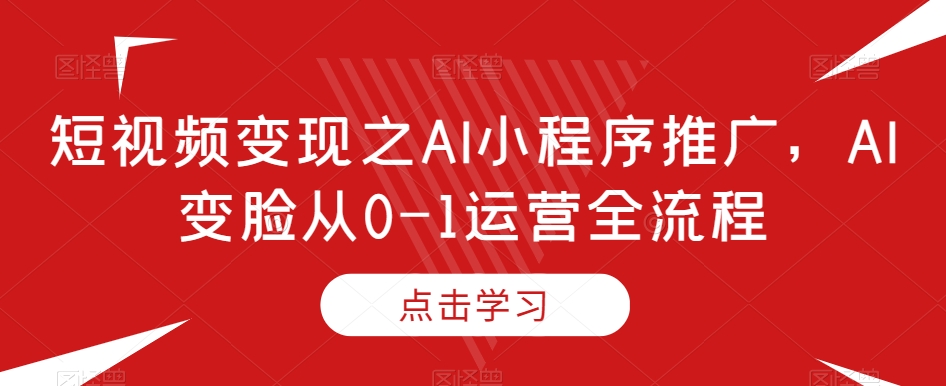 图片[1]-【2023.12.15】短视频变现之AI小程序推广，AI变脸从0-1运营全流程百度网盘免费下载-芽米宝库