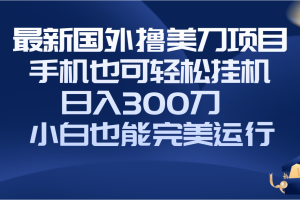 【2023.12.14】国外撸美刀项目，手机也可操作，轻松挂机操作，日入300刀 小白也能完美运行百度网盘免费下载-芽米宝库