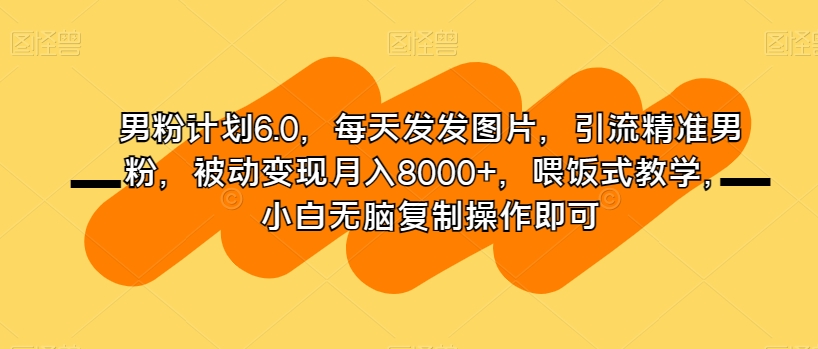 图片[1]-【2023.12.12】男粉计划6.0，每天发发图片，引流精准男粉，被动变现月入8000+，喂饭式教学，小白无脑复制操作即可百度网盘免费下载-芽米宝库