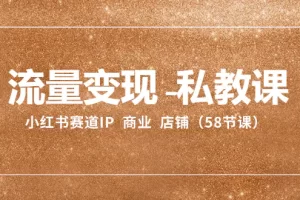 【2023.12.13】流量变现-私教课：小红书赛道IP 商业 店铺（58节课）百度网盘免费下载-芽米宝库