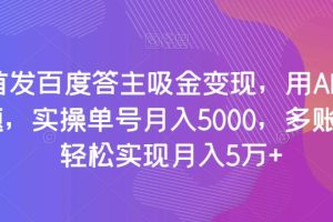 【2023.12.11】全网首发百度答主吸金变现，用AI工具回答问题，实操单号月入5000，多账号操作轻松实现月入5万+百度网盘免费下载-芽米宝库