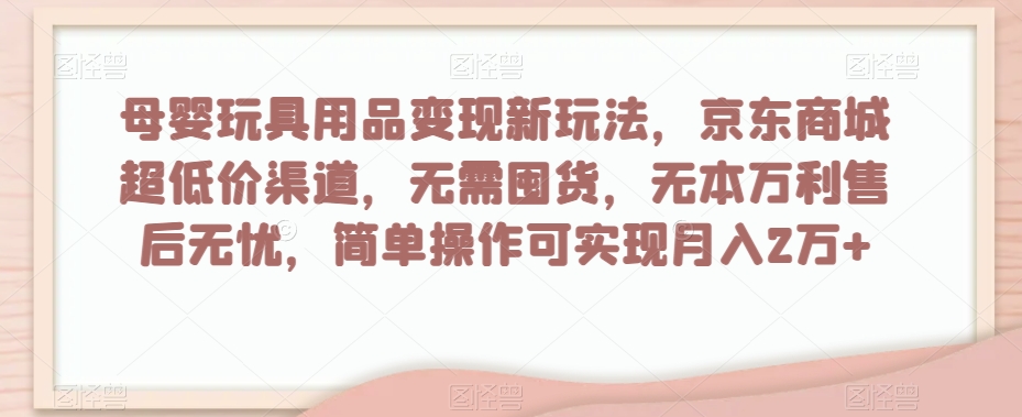 图片[1]-【2023.12.11】母婴玩具用品变现新玩法，京东商城超低价渠道，简单操作可实现月入2万+百度网盘免费下载-芽米宝库