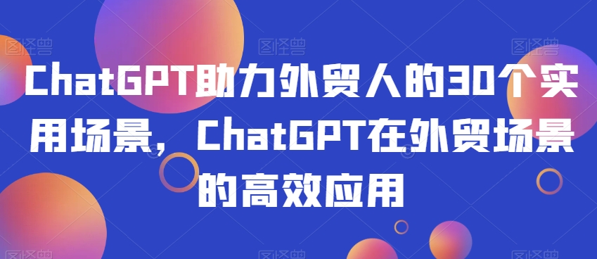 图片[1]-【2023.12.11】ChatGPT助力外贸人的30个实用场景，ChatGPT在外贸场景的高效应用百度网盘免费下载-芽米宝库