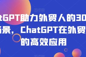 【2023.12.11】ChatGPT助力外贸人的30个实用场景，ChatGPT在外贸场景的高效应用百度网盘免费下载-芽米宝库