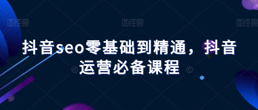 图片[1]-【2023.12.11】抖音seo零基础到精通，抖音运营必备课程百度网盘免费下载-芽米宝库