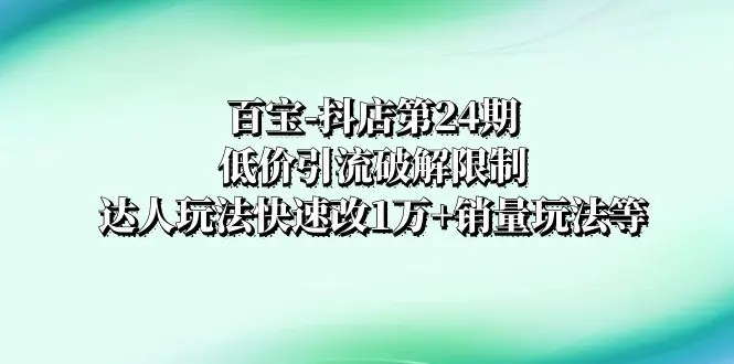 图片[1]-【2023.12.10】百宝-抖店第24期：低价引流破解限制，达人玩法快速改1万+销量玩法等百度网盘免费下载-芽米宝库